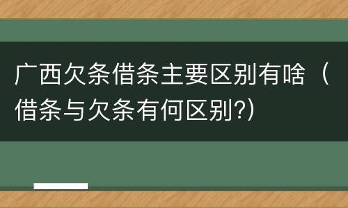 广西欠条借条主要区别有啥(借条与欠条有何区别?) 广西欠条借条主要区别有啥(借条与欠条有何区别?)