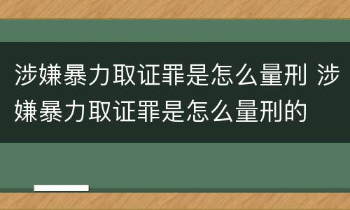 涉嫌暴力取证罪是怎么量刑 涉嫌暴力取证罪是怎么量刑的 涉嫌暴力取证罪是怎么量刑 涉嫌暴力取证罪是怎么量刑的