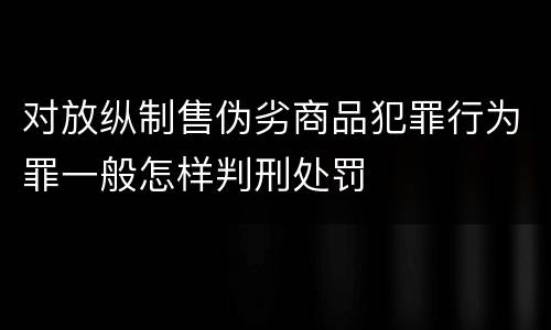 对放纵制售伪劣商品犯罪行为罪一般怎样判刑处罚