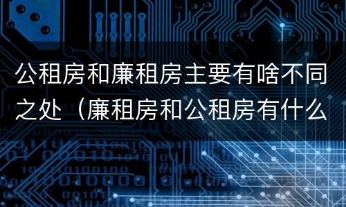 公租房和廉租房主要有啥不同之处（廉租房和公租房有什么不同）