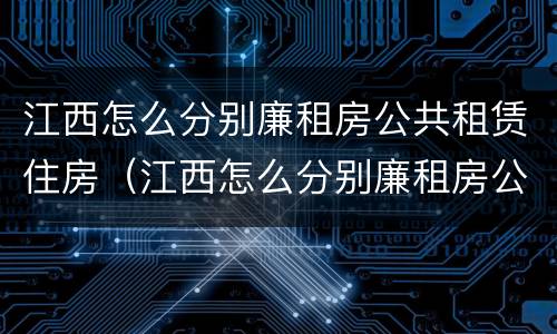 江西怎么分别廉租房公共租赁住房（江西怎么分别廉租房公共租赁住房呢）