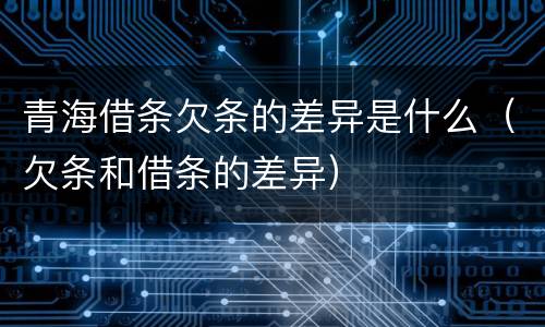 青海借条欠条的差异是什么（欠条和借条的差异）