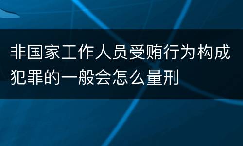 非国家工作人员受贿行为构成犯罪的一般会怎么量刑