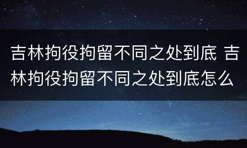 吉林拘役拘留不同之处到底 吉林拘役拘留不同之处到底怎么处理