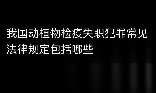 我国动植物检疫失职犯罪常见法律规定包括哪些