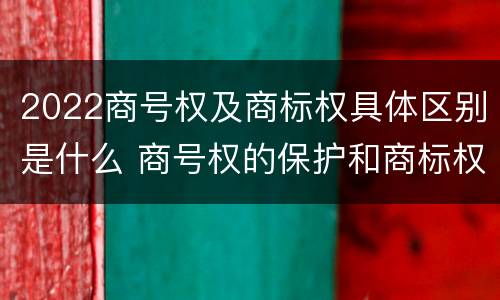 2022商号权及商标权具体区别是什么 商号权的保护和商标权的保护一样是全国性范围的
