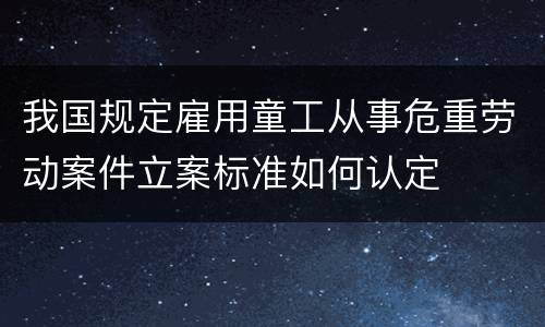 我国规定雇用童工从事危重劳动案件立案标准如何认定