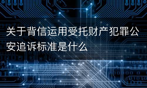 关于背信运用受托财产犯罪公安追诉标准是什么