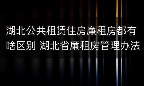 湖北公共租赁住房廉租房都有啥区别 湖北省廉租房管理办法