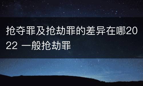 抢夺罪及抢劫罪的差异在哪2022 一般抢劫罪