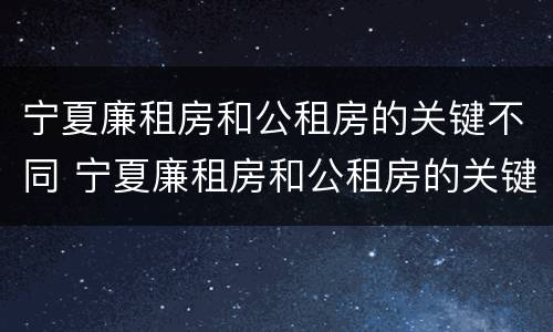 宁夏廉租房和公租房的关键不同 宁夏廉租房和公租房的关键不同在哪
