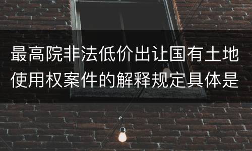 最高院非法低价出让国有土地使用权案件的解释规定具体是什么重要内容