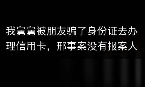 我舅舅被朋友骗了身份证去办理信用卡，邢事案没有报案人能否逮捕