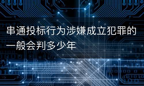 串通投标行为涉嫌成立犯罪的一般会判多少年