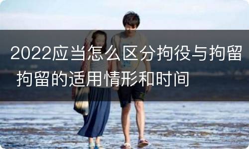 2022应当怎么区分拘役与拘留 拘留的适用情形和时间