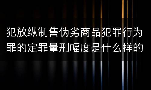 犯放纵制售伪劣商品犯罪行为罪的定罪量刑幅度是什么样的