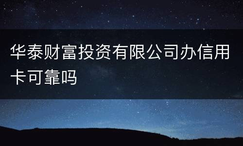 华泰财富投资有限公司办信用卡可靠吗