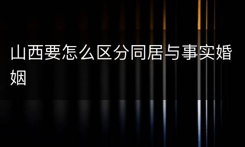 山西要怎么区分同居与事实婚姻