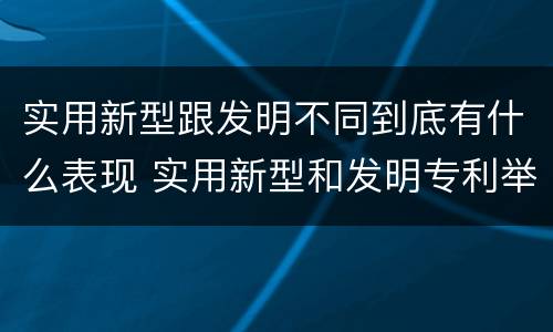 实用新型跟发明不同到底有什么表现 实用新型和发明专利举例