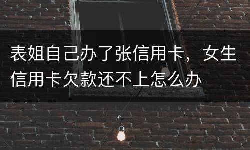 表姐自己办了张信用卡，女生信用卡欠款还不上怎么办