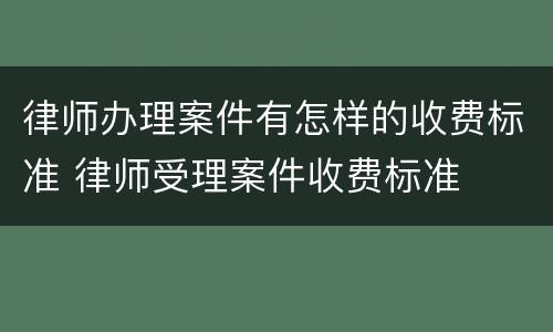 律师办理案件有怎样的收费标准 律师受理案件收费标准