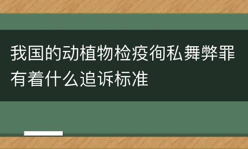 我国的动植物检疫徇私舞弊罪有着什么追诉标准