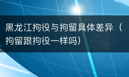 黑龙江拘役与拘留具体差异（拘留跟拘役一样吗）