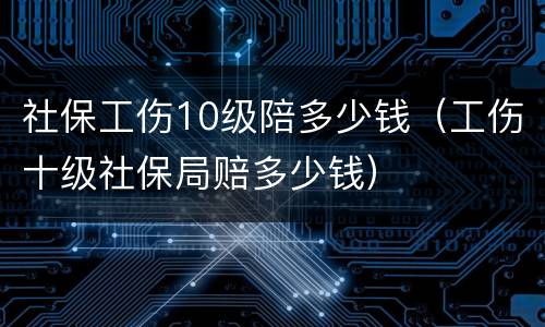 社保工伤10级陪多少钱（工伤十级社保局赔多少钱）