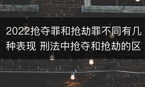 2022抢夺罪和抢劫罪不同有几种表现 刑法中抢夺和抢劫的区别