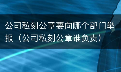 公司私刻公章要向哪个部门举报（公司私刻公章谁负责）