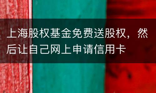 上海股权基金免费送股权，然后让自己网上申请信用卡