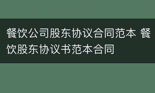餐饮公司股东协议合同范本 餐饮股东协议书范本合同