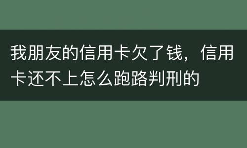 我朋友的信用卡欠了钱，信用卡还不上怎么跑路判刑的