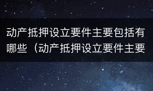 动产抵押设立要件主要包括有哪些（动产抵押设立要件主要包括有哪些）