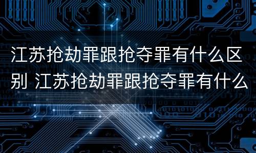 江苏抢劫罪跟抢夺罪有什么区别 江苏抢劫罪跟抢夺罪有什么区别呢