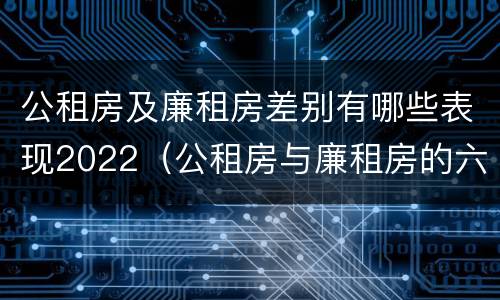 公租房及廉租房差别有哪些表现2022（公租房与廉租房的六大区别）