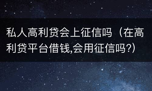 私人高利贷会上征信吗（在高利贷平台借钱,会用征信吗?）