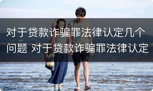 对于贷款诈骗罪法律认定几个问题 对于贷款诈骗罪法律认定几个问题
