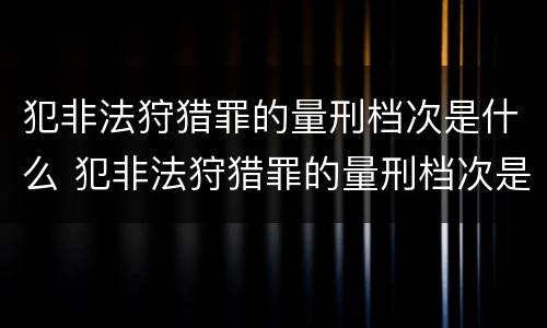 犯非法狩猎罪的量刑档次是什么 犯非法狩猎罪的量刑档次是什么级别