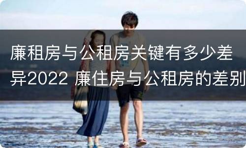 廉租房与公租房关键有多少差异2022 廉住房与公租房的差别