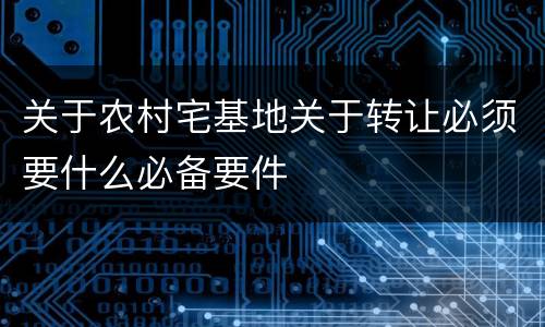 关于农村宅基地关于转让必须要什么必备要件