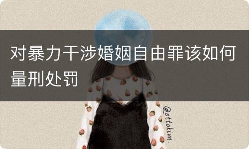 对暴力干涉婚姻自由罪该如何量刑处罚