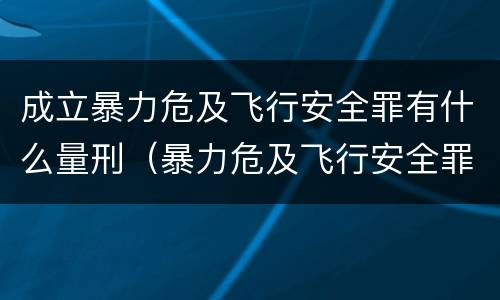 成立暴力危及飞行安全罪有什么量刑（暴力危及飞行安全罪属于什么犯）