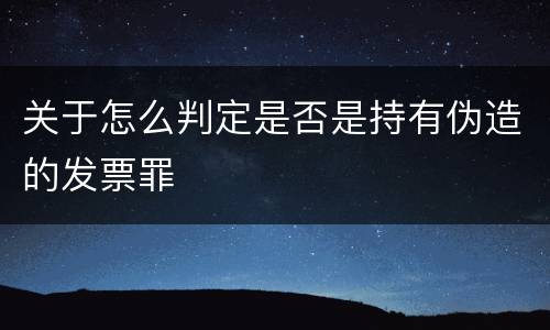 关于怎么判定是否是持有伪造的发票罪