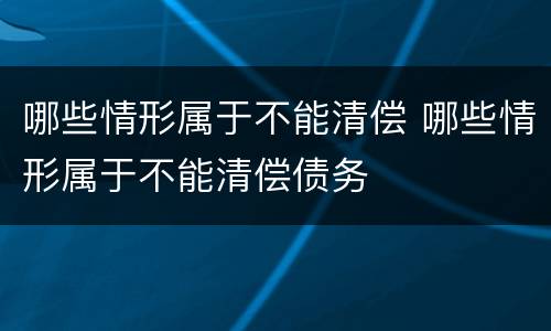 哪些情形属于不能清偿 哪些情形属于不能清偿债务