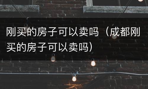刚买的房子可以卖吗（成都刚买的房子可以卖吗）