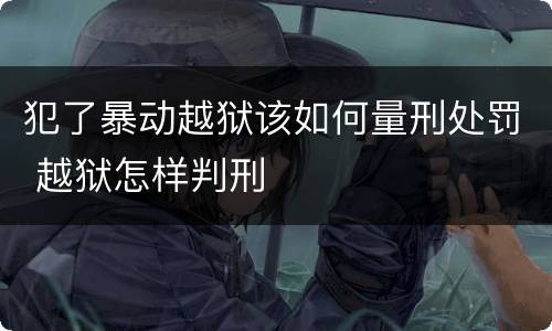 犯了暴动越狱该如何量刑处罚 越狱怎样判刑
