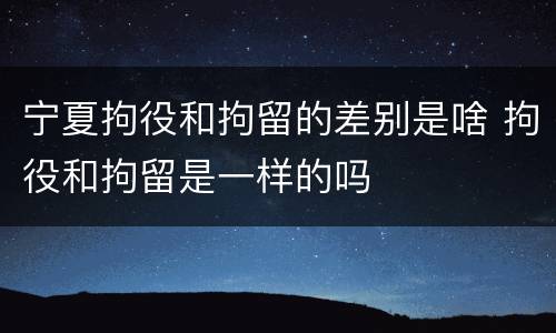 宁夏拘役和拘留的差别是啥 拘役和拘留是一样的吗