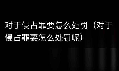 对于侵占罪要怎么处罚（对于侵占罪要怎么处罚呢）