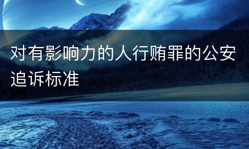 对有影响力的人行贿罪的公安追诉标准